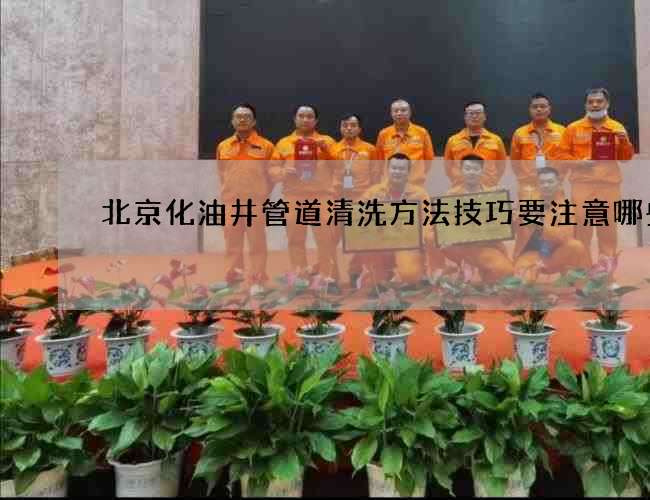 北京化油井管道清洗方法技巧要注意哪些 北京化油井管道清洗方法技巧要注意哪些