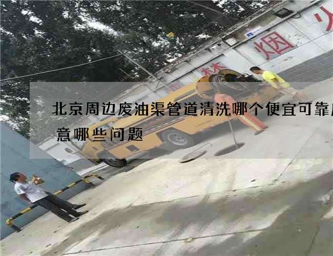 北京周边废油渠管道清洗哪个便宜可靠应注意哪些问题 北京周边废油渠管道清洗哪个便宜可靠应注意哪些问题