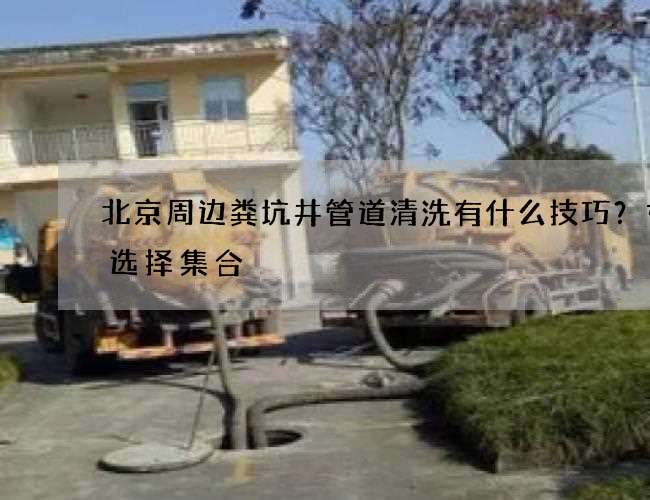 北京周边粪坑井管道清洗有什么技巧？如何选择集合