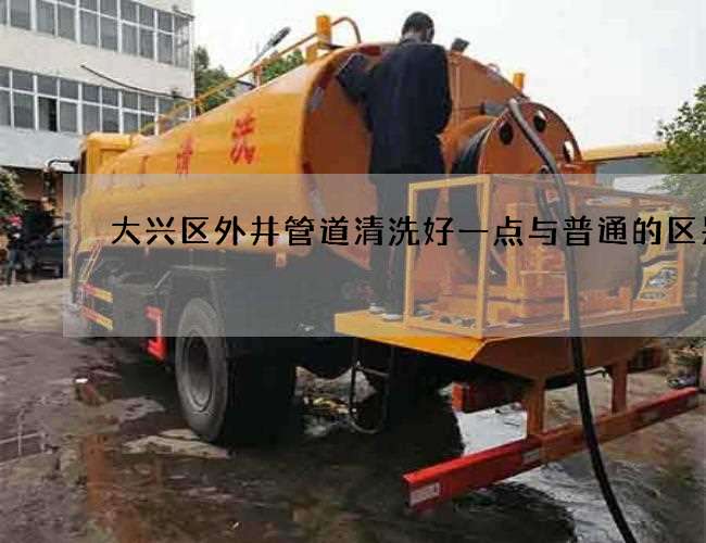 大兴区外井管道清洗好一点与普通的区别 大兴区外井管道清洗好一点与普通的区别