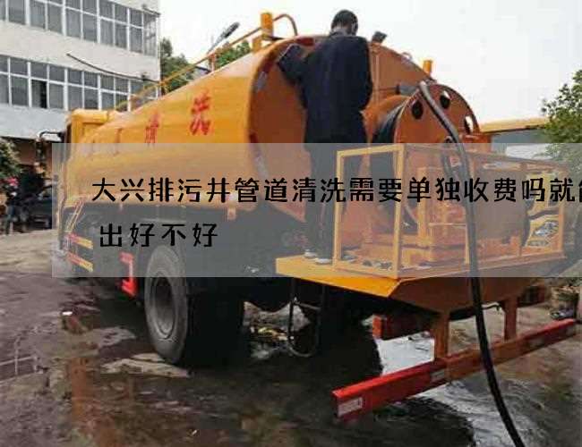大兴排污井管道清洗需要单独收费吗就能看出好不好
