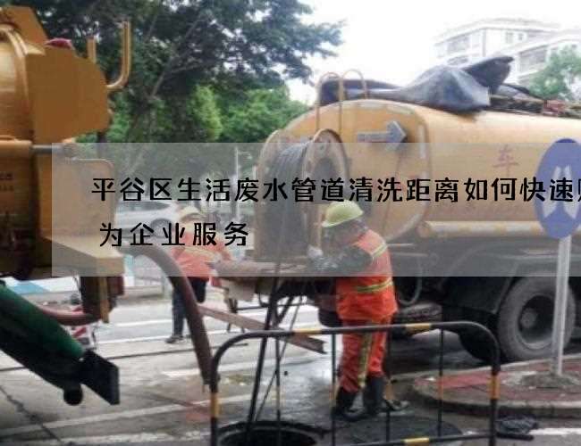 平谷区生活废水管道清洗距离如何快速贴心为企业服务