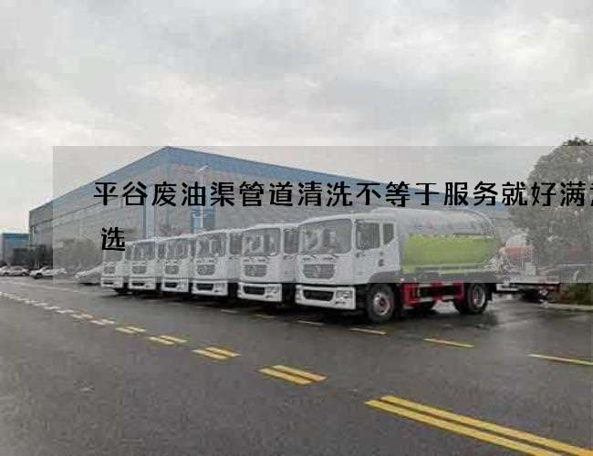 平谷废油渠管道清洗不等于服务就好满意之选
