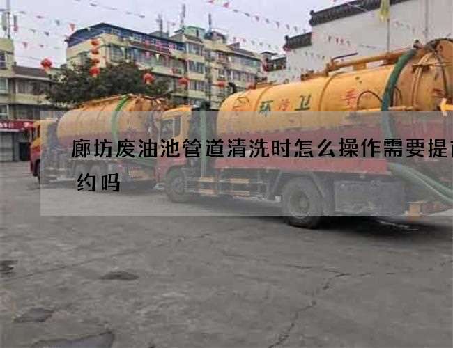 廊坊废油池管道清洗时怎么操作需要提前预约吗