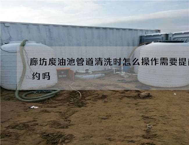 廊坊废油池管道清洗时怎么操作需要提前预约吗