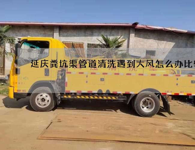 延庆粪坑渠管道清洗遇到大风怎么办比较快