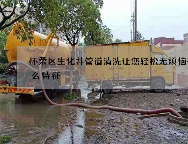 怀柔区生化井管道清洗让您轻松无烦恼有什么特征