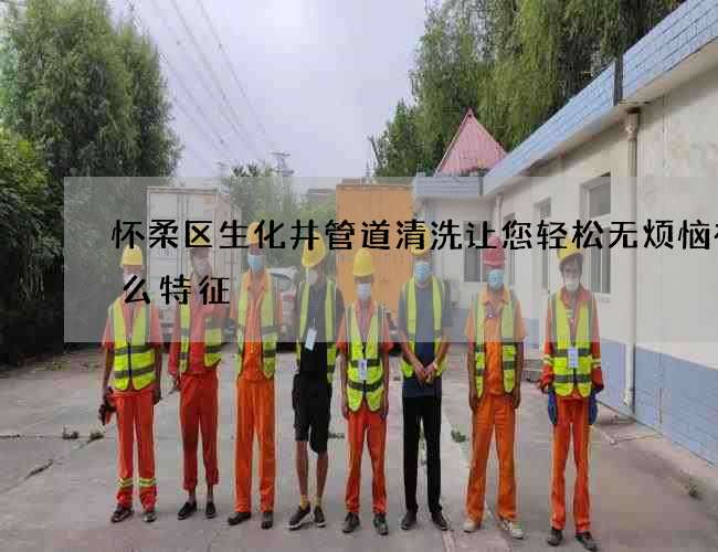 怀柔区生化井管道清洗让您轻松无烦恼有什么特征