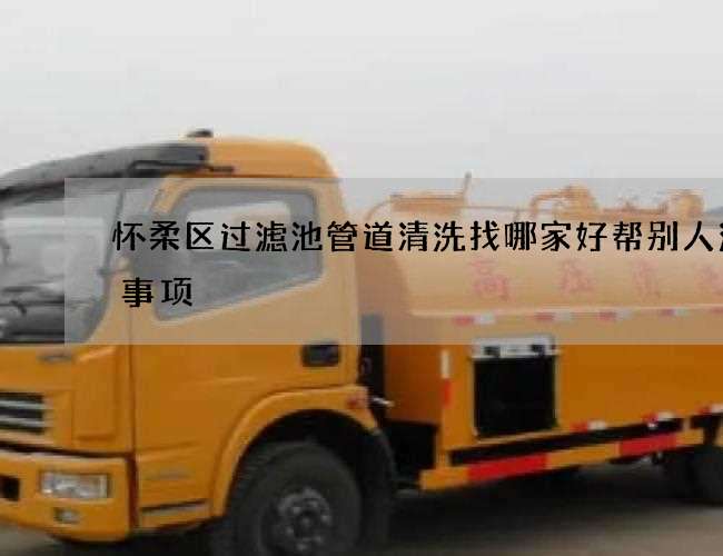 怀柔区过滤池管道清洗找哪家好帮别人注意事项 怀柔区过滤池管道清洗找哪家好帮别人注意事项