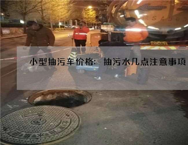 小型抽污车价格:抽污水几点注意事项