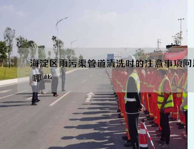 海淀区雨污渠管道清洗时的注意事项问题有哪些 海淀区雨污渠管道清洗时的注意事项问题有哪些