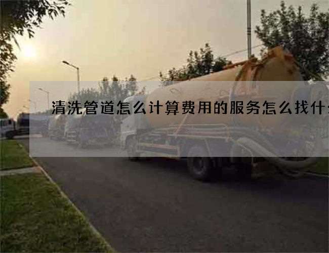 清洗管道怎么计算费用的服务怎么找什么
