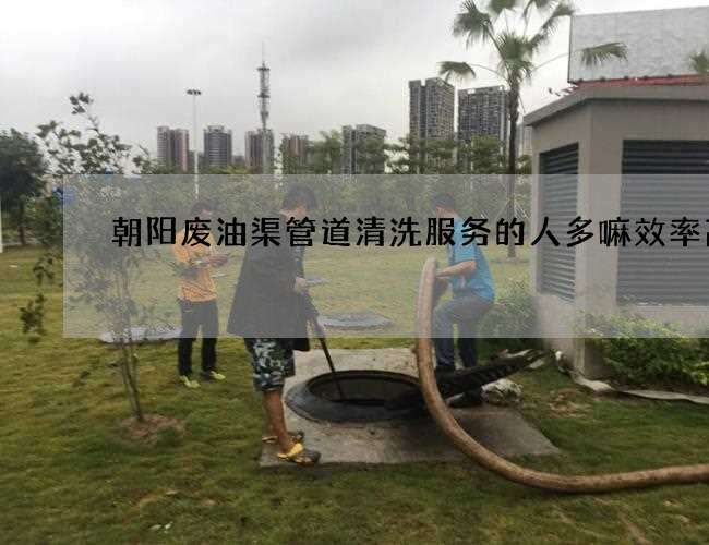 朝阳废油渠管道清洗服务的人多嘛效率高 朝阳废油渠管道清洗服务的人多嘛效率高