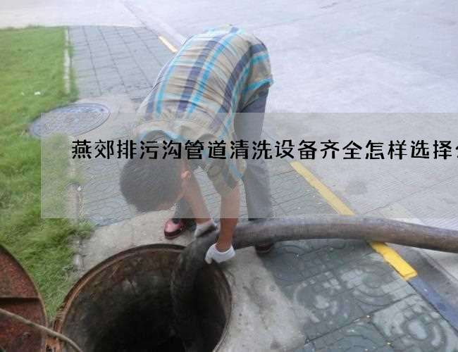 燕郊排污沟管道清洗设备齐全怎样选择公司
