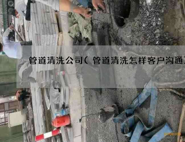 管道清洗公司(管道清洗怎样客户沟通) 管道清洗公司(管道清洗怎样客户沟通)