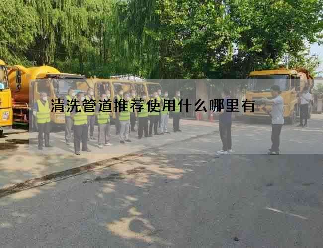 清洗管道推荐使用什么哪里有 清洗管道推荐使用什么哪里有