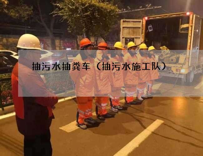 抽污水抽粪车（抽污水施工队)