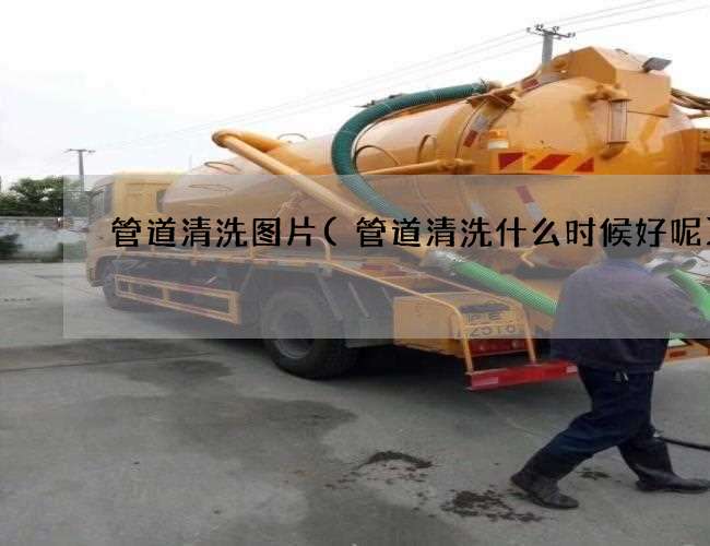 管道清洗图片(管道清洗什么时候好呢)