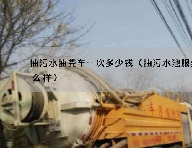 抽污水抽粪车一次多少钱（抽污水池服务怎么样)