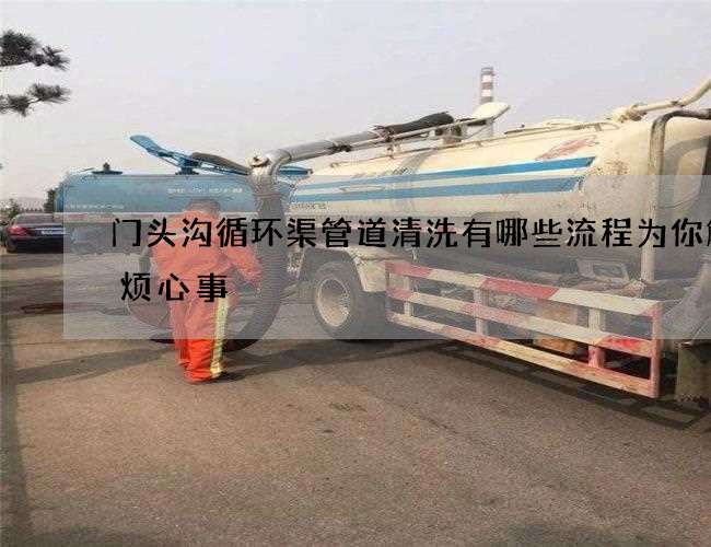 门头沟循环渠管道清洗有哪些流程为你解决烦心事