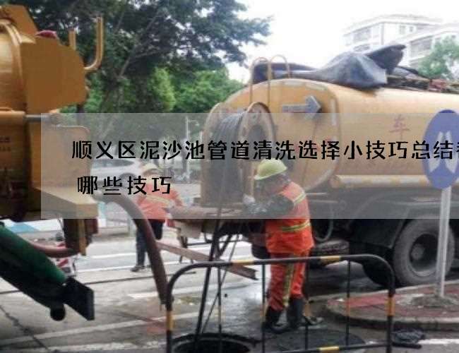 顺义区泥沙池管道清洗选择小技巧总结都有哪些技巧