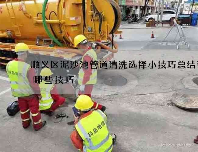 顺义区泥沙池管道清洗选择小技巧总结都有哪些技巧