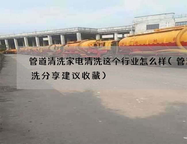 管道清洗家电清洗这个行业怎么样(管道清洗分享建议收藏)