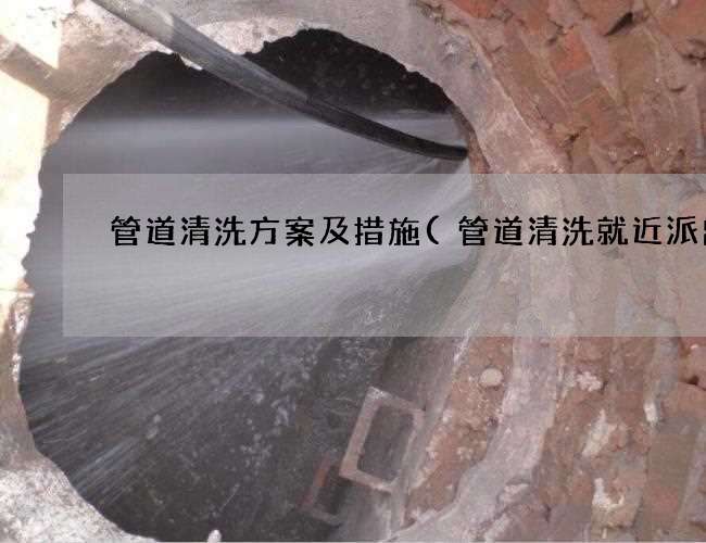 管道清洗方案及措施(管道清洗就近派出)