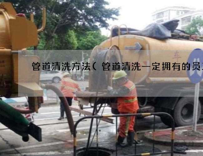 管道清洗方法(管道清洗一定拥有的员工) 管道清洗方法(管道清洗一定拥有的员工)