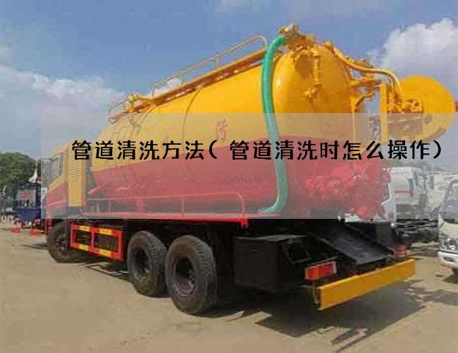 管道清洗方法(管道清洗时怎么操作)
