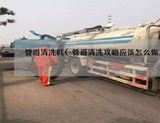 管道清洗机(管道清洗攻略应该怎么做) 管道清洗机(管道清洗攻略应该怎么做)