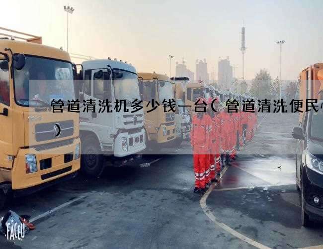 管道清洗机多少钱一台(管道清洗便民快捷) 管道清洗机多少钱一台(管道清洗便民快捷)