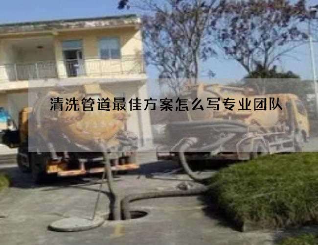 清洗管道最佳方案怎么写专业团队 清洗管道最佳方案怎么写专业团队