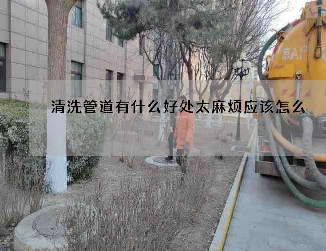 清洗管道有什么好处太麻烦应该怎么