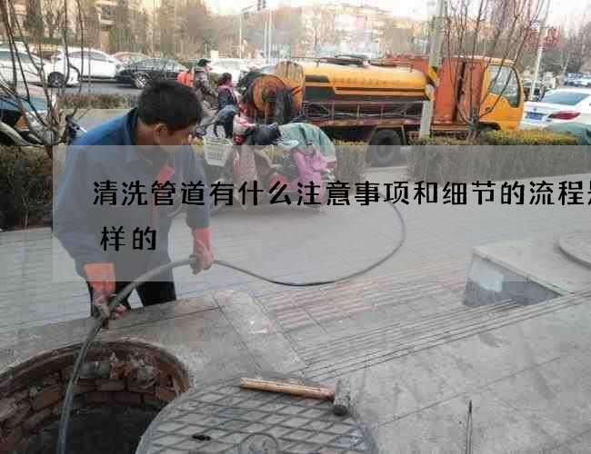 清洗管道有什么注意事项和细节的流程是怎样的