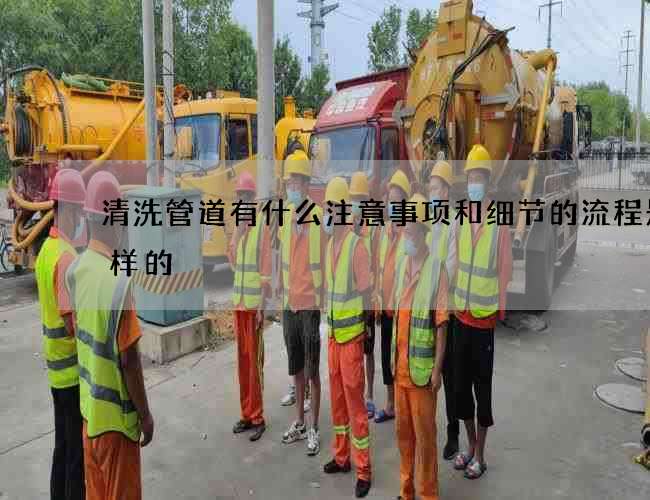 清洗管道有什么注意事项和细节的流程是怎样的