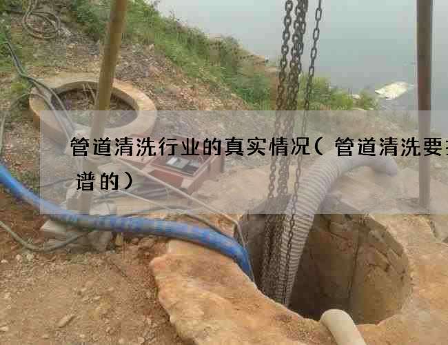 管道清洗行业的真实情况(管道清洗要找靠谱的)