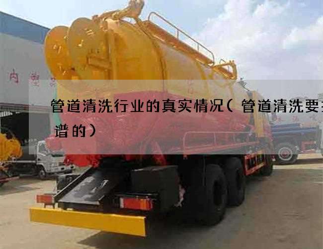 管道清洗行业的真实情况(管道清洗要找靠谱的)