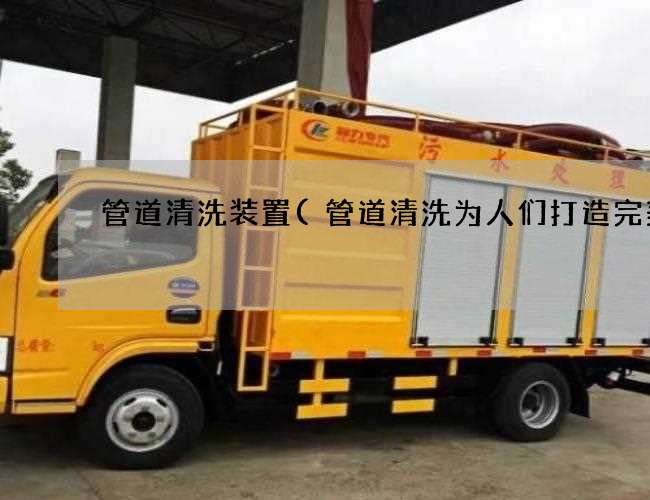 管道清洗装置(管道清洗为人们打造完美)