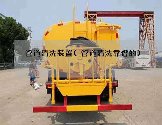 管道清洗装置(管道清洗靠谱的)