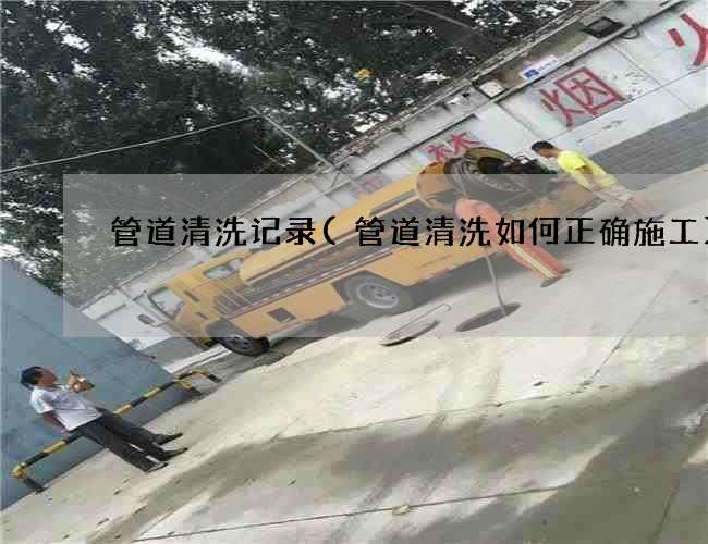 管道清洗记录(管道清洗如何正确施工)