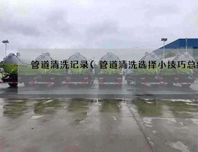管道清洗记录(管道清洗选择小技巧总结)