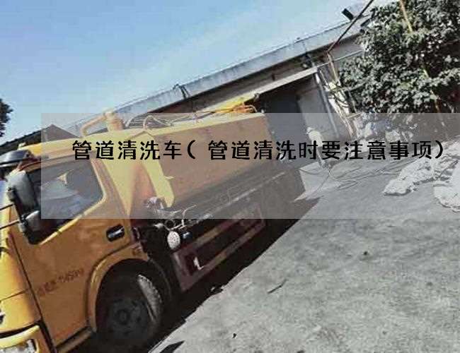 管道清洗车(管道清洗时要注意事项)