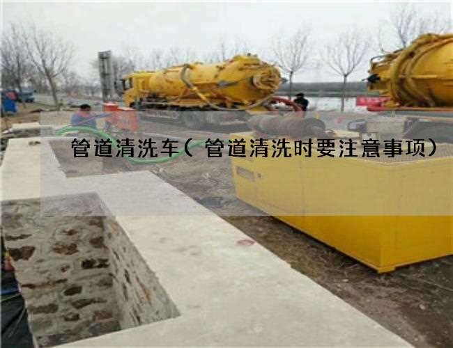 管道清洗车(管道清洗时要注意事项)