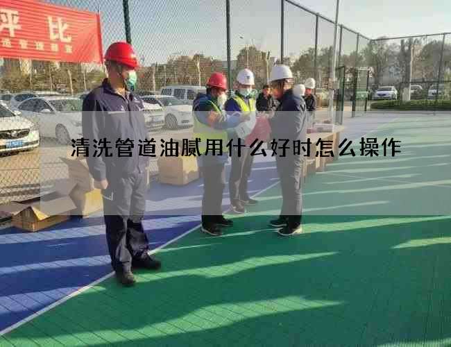 清洗管道油腻用什么好时怎么操作