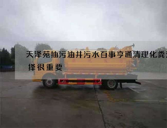 天泽苑抽污油井污水百事亨通清理化粪池选择很重要