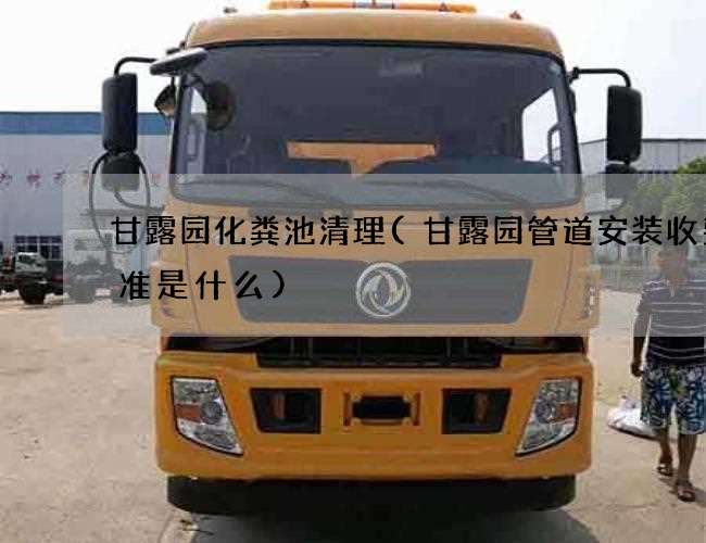 甘露园化粪池清理(甘露园管道安装收费标准是什么)