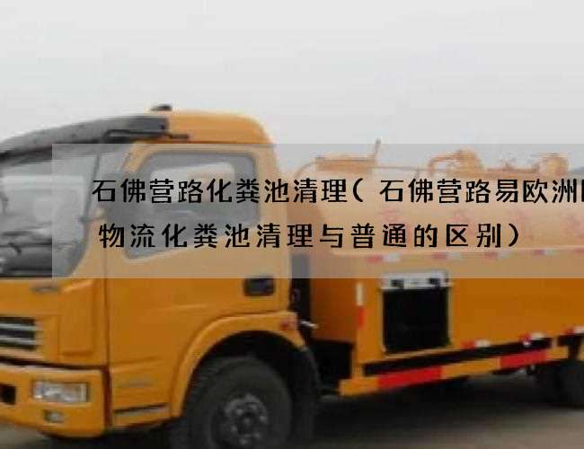 石佛营路化粪池清理(石佛营路易欧洲国际物流化粪池清理与普通的区别)