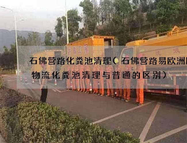 石佛营路化粪池清理(石佛营路易欧洲国际物流化粪池清理与普通的区别)
