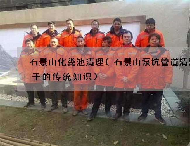石景山化粪池清理(石景山泵坑管道清淤关于的传统知识)